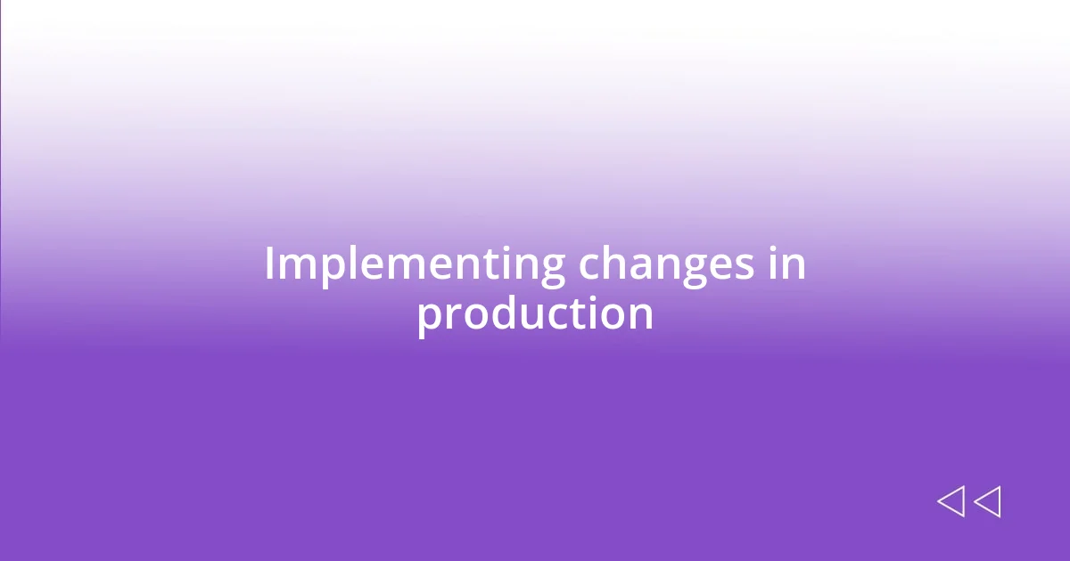 Implementing changes in production