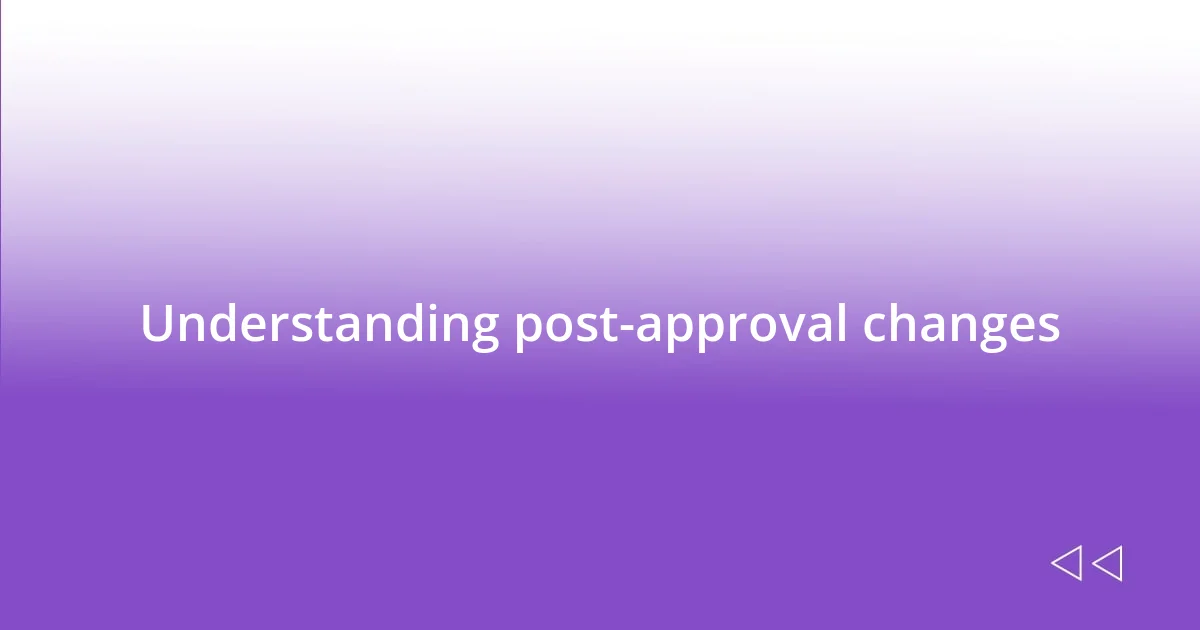 Understanding post-approval changes