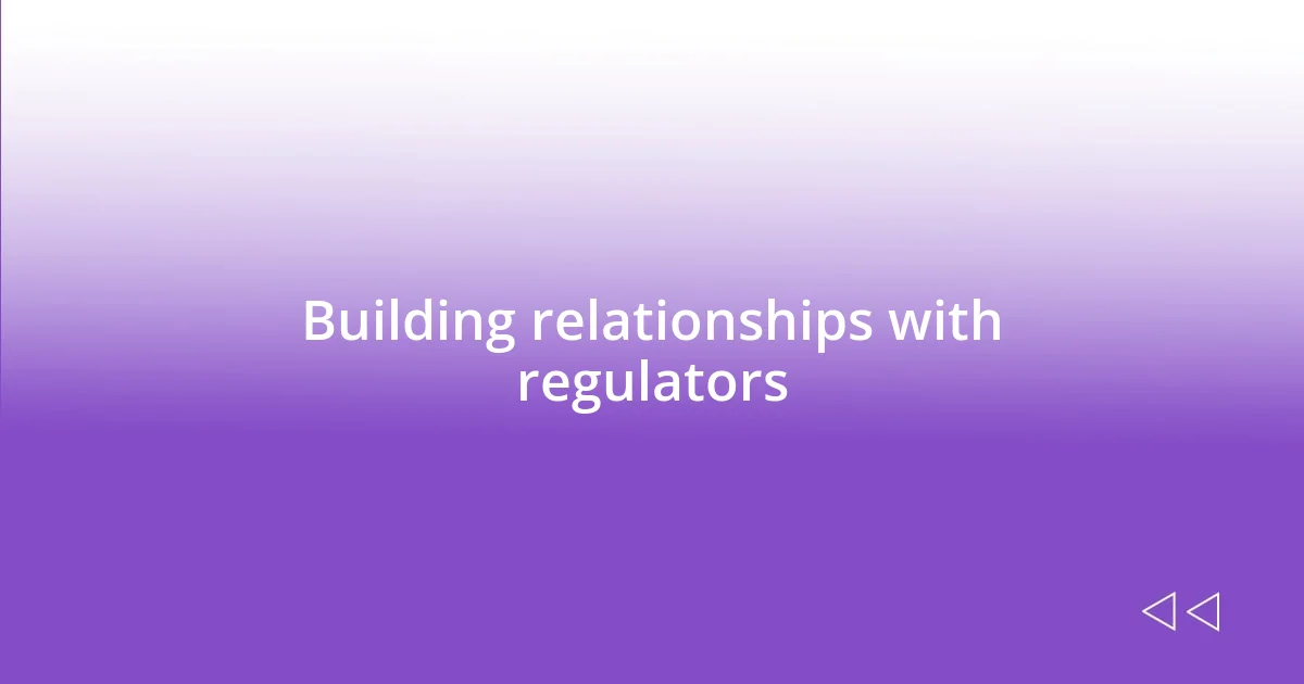 Building relationships with regulators