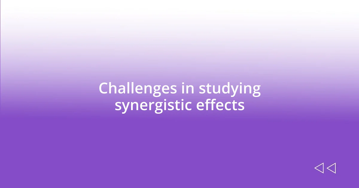 Challenges in studying synergistic effects