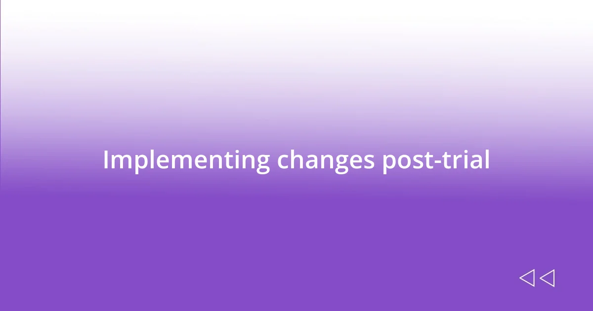 Implementing changes post-trial